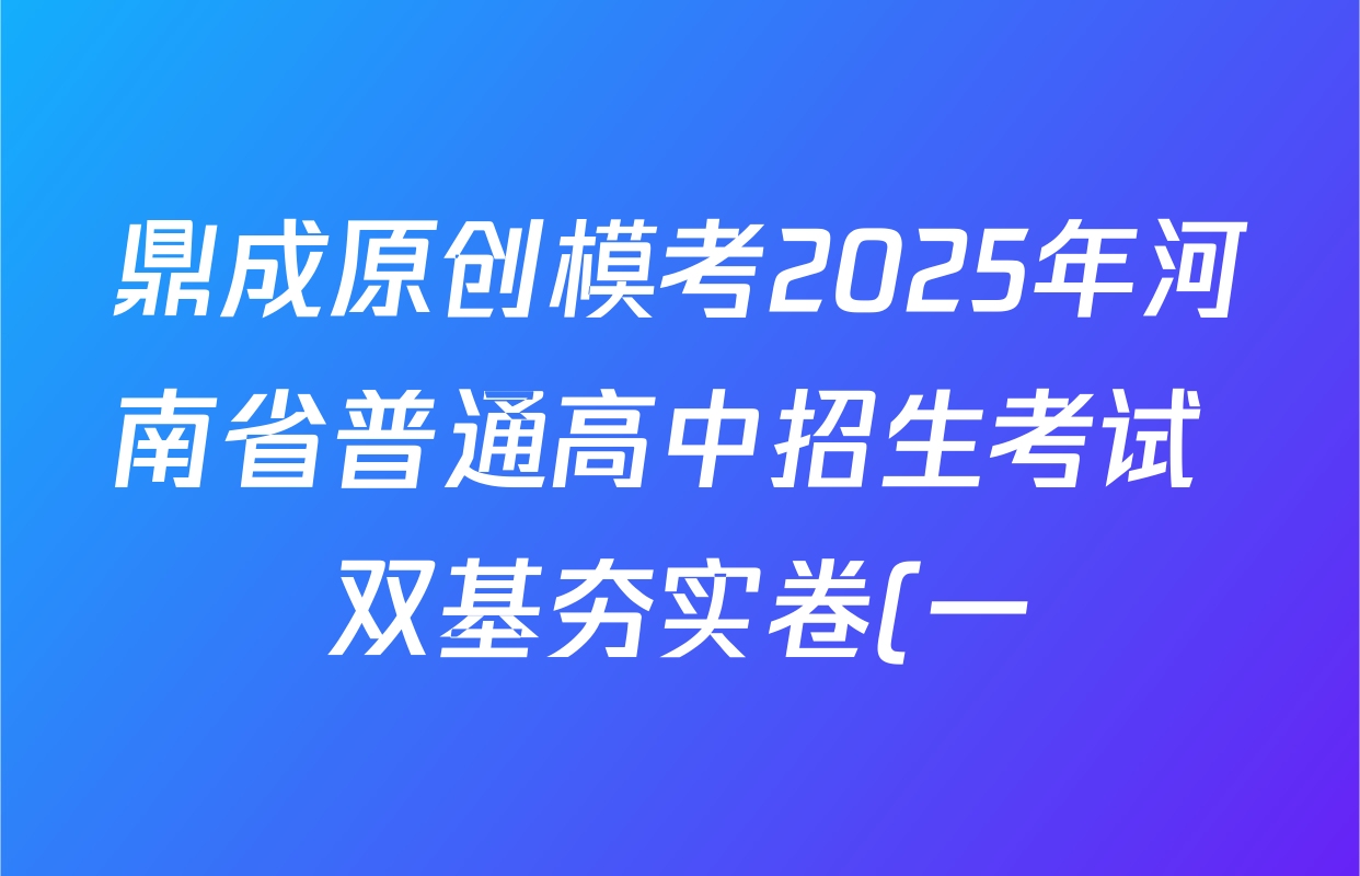 鼎成原创模考2025年河南省普通高中招生考试 双基夯实卷(一)试卷及答案汇总(含化学 历史 英语等) 鼎成原创模考2025年河南省普通高中招生考试 双基夯实卷(一)试卷及答案汇总(含化学 历史 英语等)